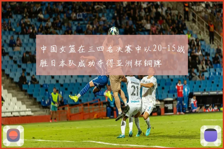 中国女篮在三四名决赛中以20-15战胜日本队成功夺得亚洲杯铜牌