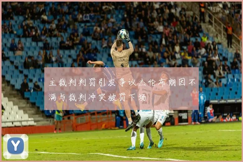 主裁判判罚引发争议杰伦布朗因不满与裁判冲突被罚下场