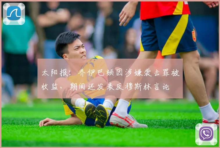 太阳报：乔伊巴顿因涉嫌袭击罪被收监，期间还发表反穆斯林言论