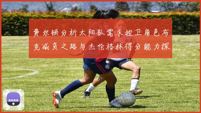 费尔顿分析太阳队需求控卫角色布克减负之路与杰伦格林得分能力探讨