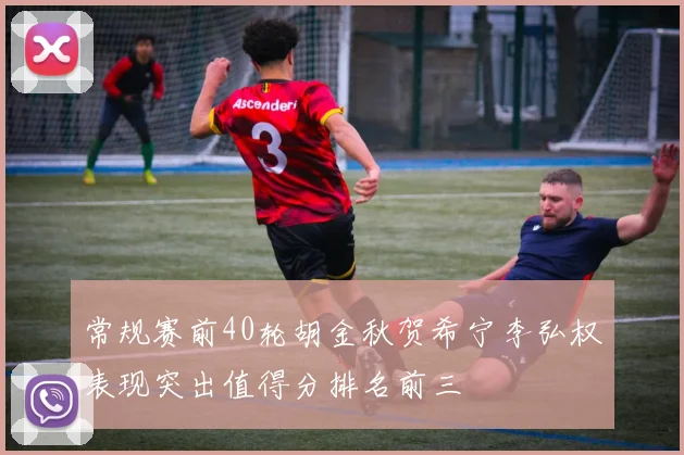 常规赛前40轮胡金秋贺希宁李弘权表现突出值得分排名前三