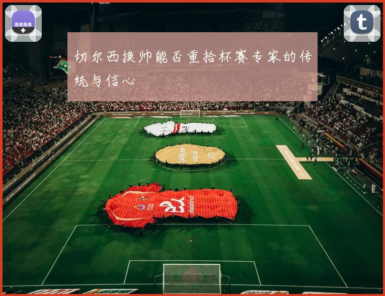 切尔西换帅能否重拾杯赛专家的传统与信心