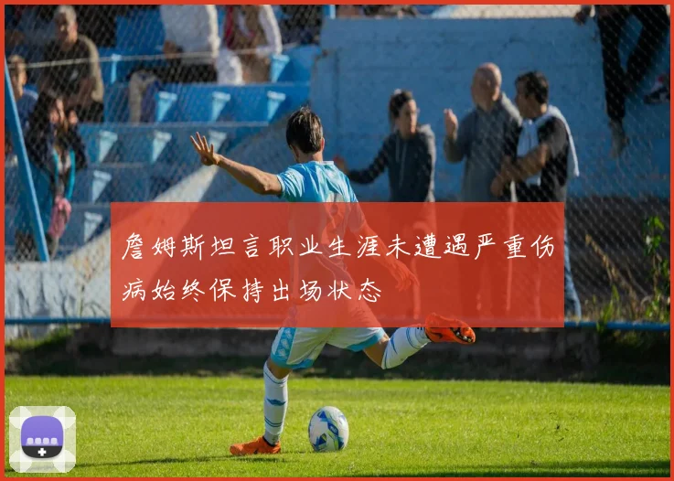 詹姆斯坦言职业生涯未遭遇严重伤病始终保持出场状态