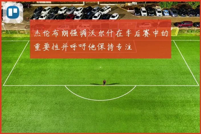 杰伦布朗强调沃尔什在季后赛中的重要性并呼吁他保持专注