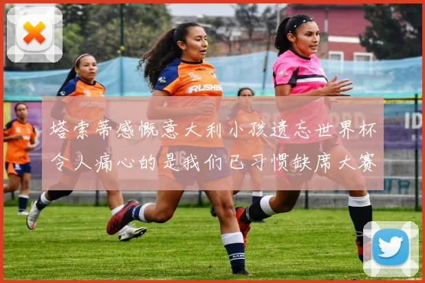塔索蒂感慨意大利小孩遗忘世界杯令人痛心的是我们已习惯缺席大赛
