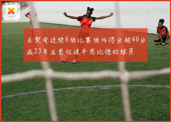 东契奇连续8场比赛场均得分超40分成23年后首位追平恩比德的球员