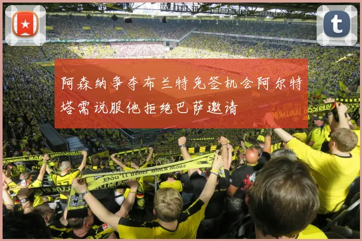 阿森纳争夺布兰特免签机会阿尔特塔需说服他拒绝巴萨邀请