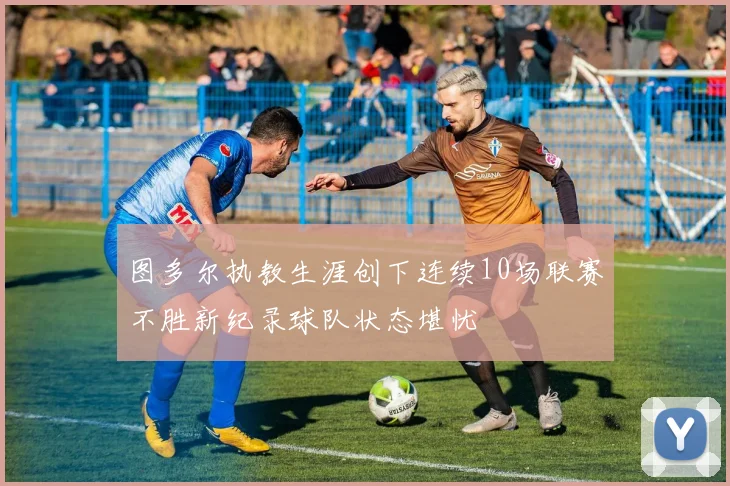 图多尔执教生涯创下连续10场联赛不胜新纪录球队状态堪忧