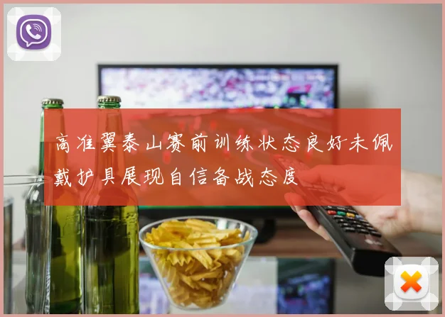 高准翼泰山赛前训练状态良好未佩戴护具展现自信备战态度