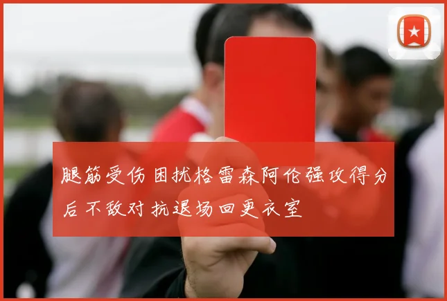腿筋受伤困扰格雷森阿伦强攻得分后不敌对抗退场回更衣室