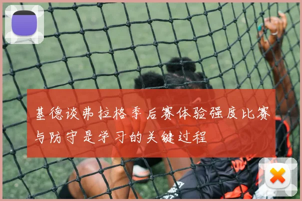 基德谈弗拉格季后赛体验强度比赛与防守是学习的关键过程